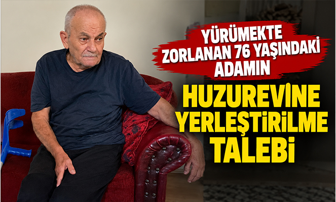 Yürümekte zorlanan 76 yaşındaki adamın huzurevine yerleştirilme talebi