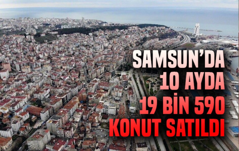 Samsun'da 10 ayda 19 bin 590 konut satıldı