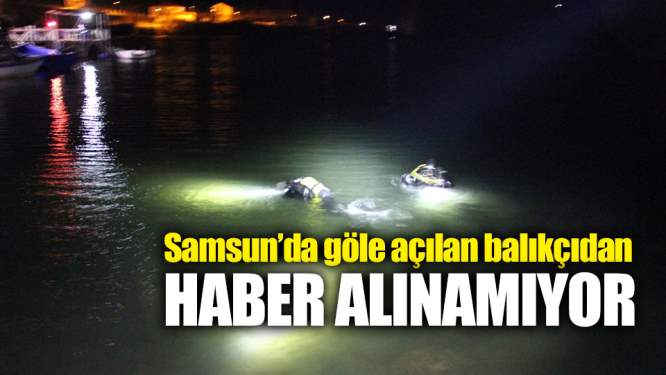 Samsun Haberleri: Samsun'da Göle Açılan Balıkçıdan Haber Alınamıyor!