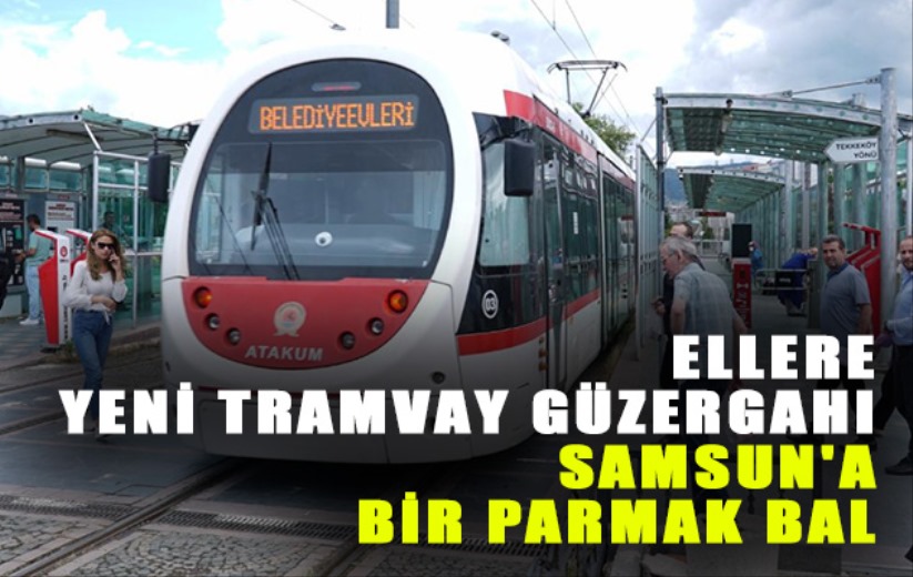 Ellere yeni tramvay güzergahı Samsun'a bir parmak bal