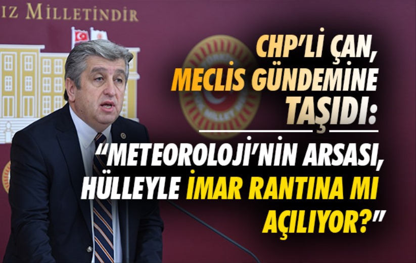 CHP'li Çan, Meclis gündemine taşıdı: 'Meteoroloji'nin arsası, hülleyle imar rantına mı açılıyor?'