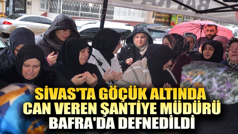 Sivas'ta göçük altında can veren şantiye müdürü, Bafra'da defnedildi