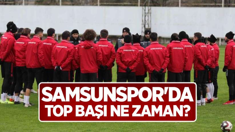 Samsunspor'da Top Başı Ne Zaman?