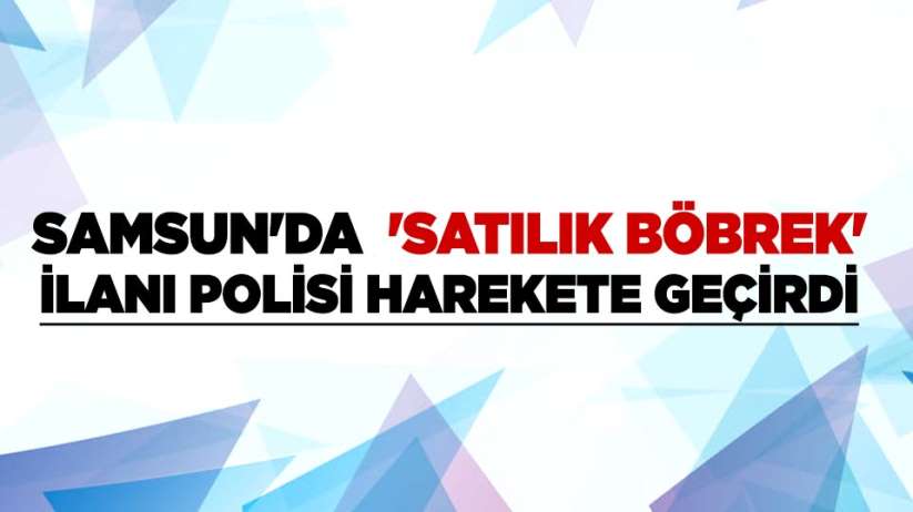 Samsun'da 'satılık böbrek' ilanı polisi harekete geçirdi