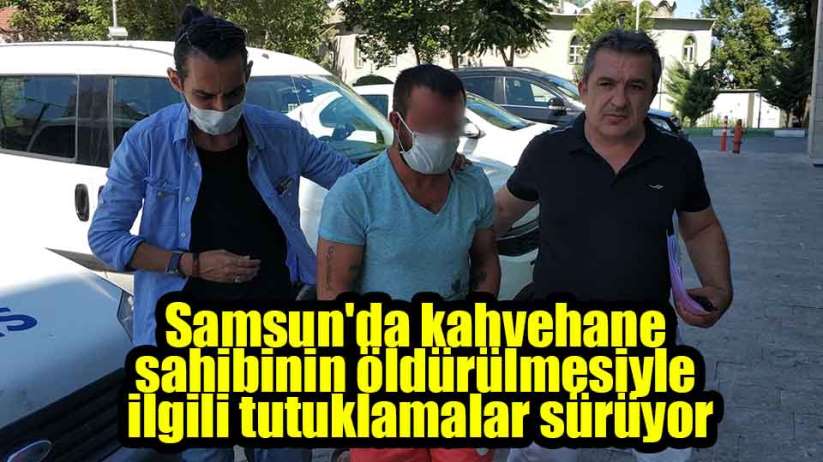 Samsun'da kahvehane sahibinin öldürülmesiyle ilgili tutuklamalar sürüyor