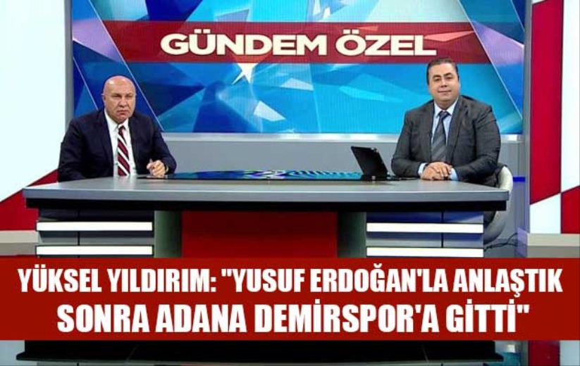 Yüksel Yıldırım: 'Yusuf Erdoğan'la anlaştık, sonra Adana Demirspor'a gitti'