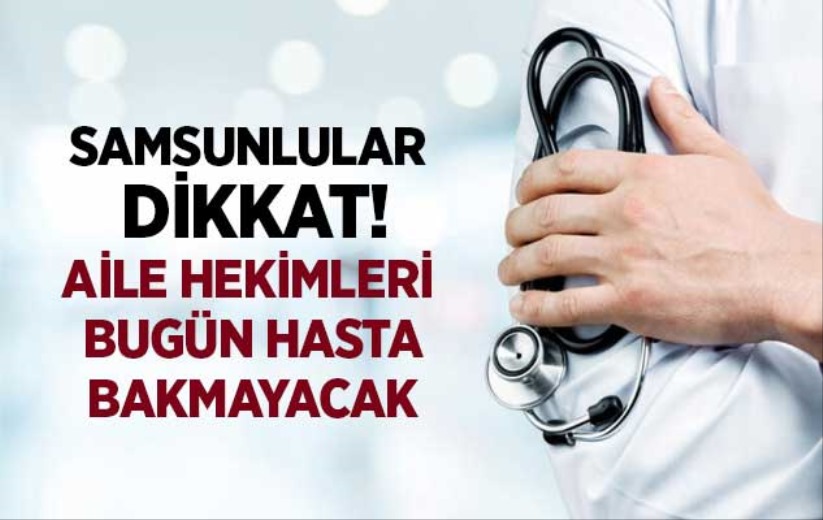 Samsunlular dikkat! Aile hekimleri bugün hasta bakmayacak