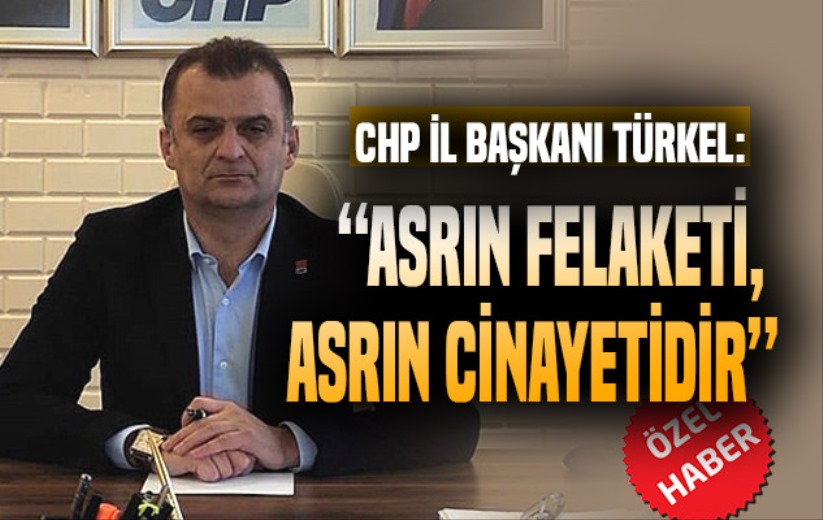 CHP İl Başkanı Türkel: 'Asrın felaketi, asrın cinayetidir'