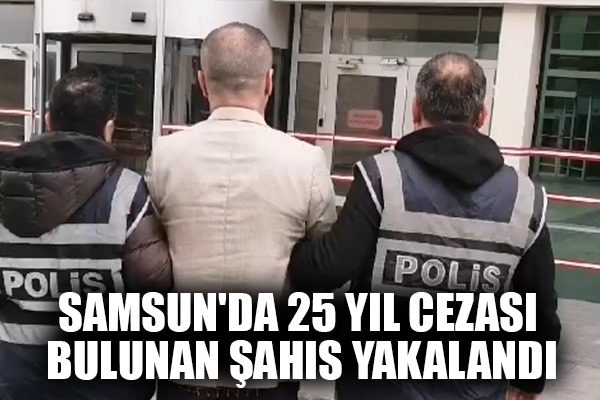 Samsun'da 25 yıl cezası bulunan şahıs yakalandı