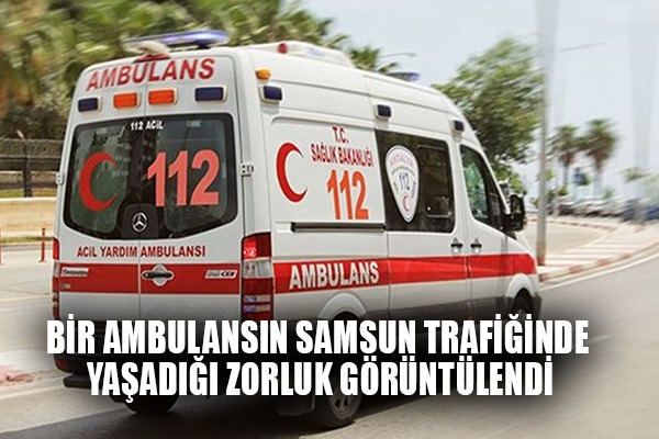 Bir ambulansın Samsun trafiğinde yaşadığı zorluk görüntülendi
