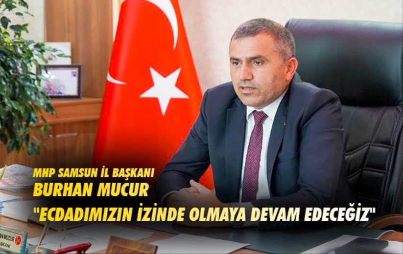 MHP Samsun İl Başkanı Burhan Mucur 'Ecdadımızın İzinde Olmaya Devam Edeceğiz'