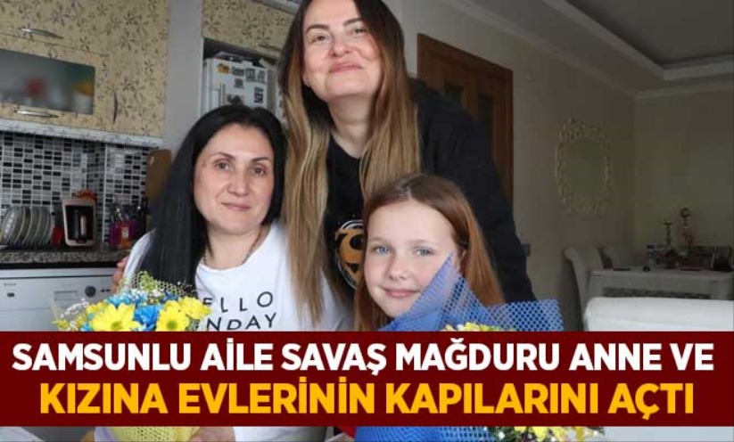 Samsunlu aile savaş mağduru anne ve kızına evlerinin kapılarını açtı