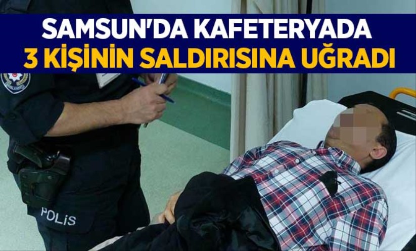 Samsun'da kafeteryada 3 kişinin saldırısına uğradı