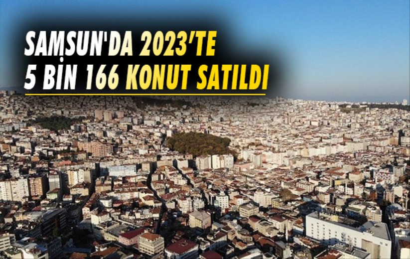 Samsun'da 2023'te 5 bin 166 konut satıldı
