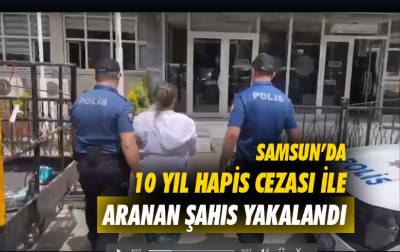 Samsun'da 10 yıl hapis cezası ile aranan şahıs yakalandı