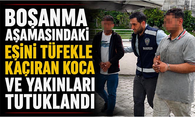 Boşanma aşamasındaki eşini tüfekle kaçıran koca ve yakınları tutuklandı