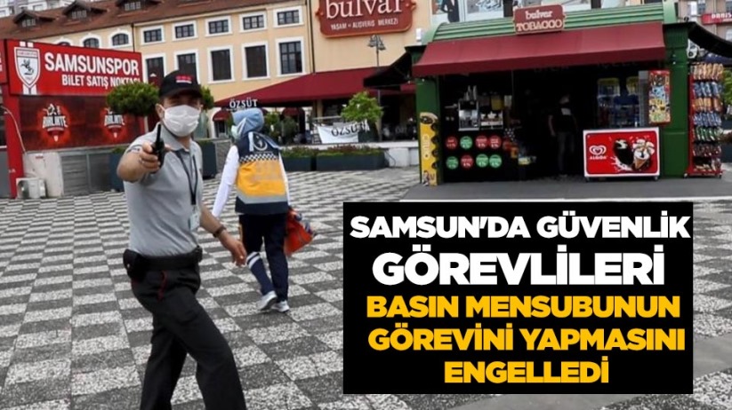 Samsun'da güvenlik görevlileri basın mensubunun görevini yapmasını engelledi