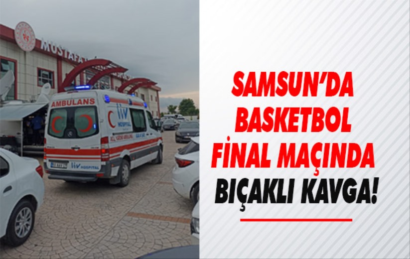 Samsun'da basketbol final maçında bıçaklı kavga!