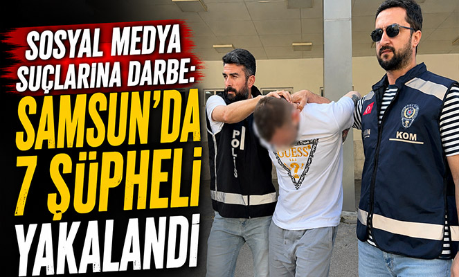 Sosyal medya suçlarına darbe: Samsun'da 7 şüpheli yakalandı