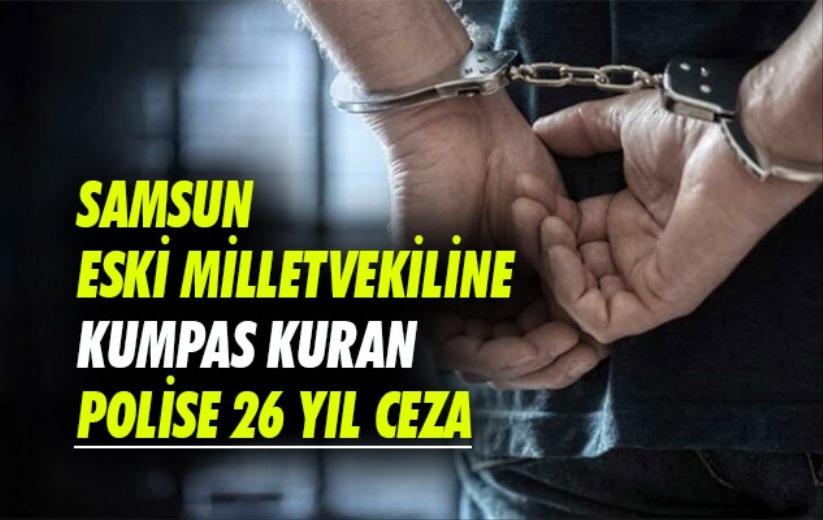 Samsun eski Milletvekiline kumpas kuran polise 26 yıl ceza