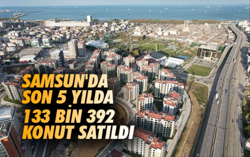 Samsun'da son 5 yılda 133 bin 392 konut satıldı