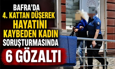 Bafra'da 4 kattan düşerek hayatını kaybeden kadın soruşturmasında 6 gözaltı