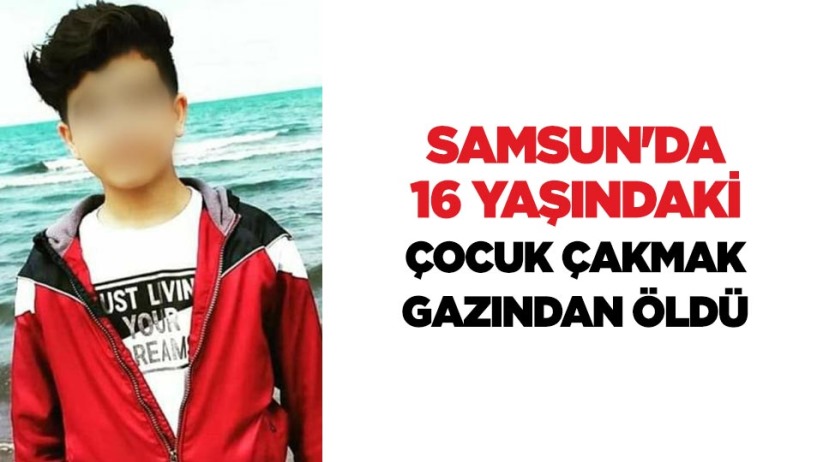 Samsun'da 16 yaşındaki çocuk çakmak gazından öldü