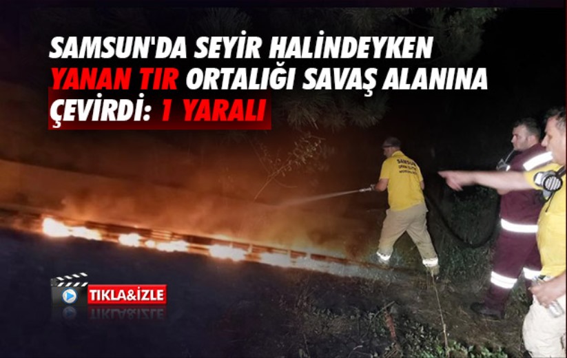 Samsun'da seyir halindeyken yanan tır ortalığı savaş alanına çevirdi: 1 yaralı