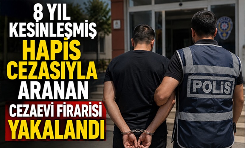 8 YIL KESİNLEŞMİŞ HAPİS CEZASIYLA ARANAN CEZAEVİ FİRARİSİ YAKALANDI