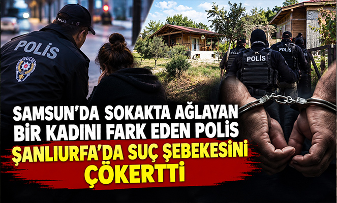 SAMSUN'DA AĞLAYAN KADINI FARK EDEN POLİS URFA'DA SUÇ ŞEBEKESİ ÇÖKERTTİ