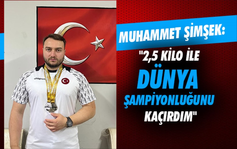 Muhammet Şimşek: '2,5 kilo ile dünya şampiyonluğunu kaçırdım'