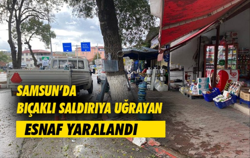 Samsun'da bıçaklı saldırıya uğrayan esnaf yaralandı