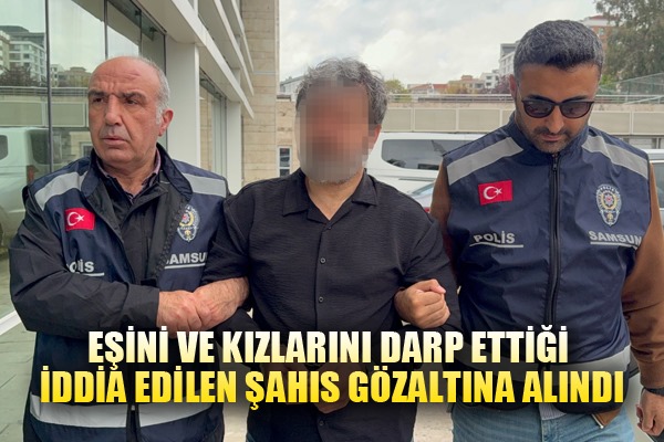 Eşini ve kızlarını darp ettiği iddia edilen şahıs gözaltına alındı