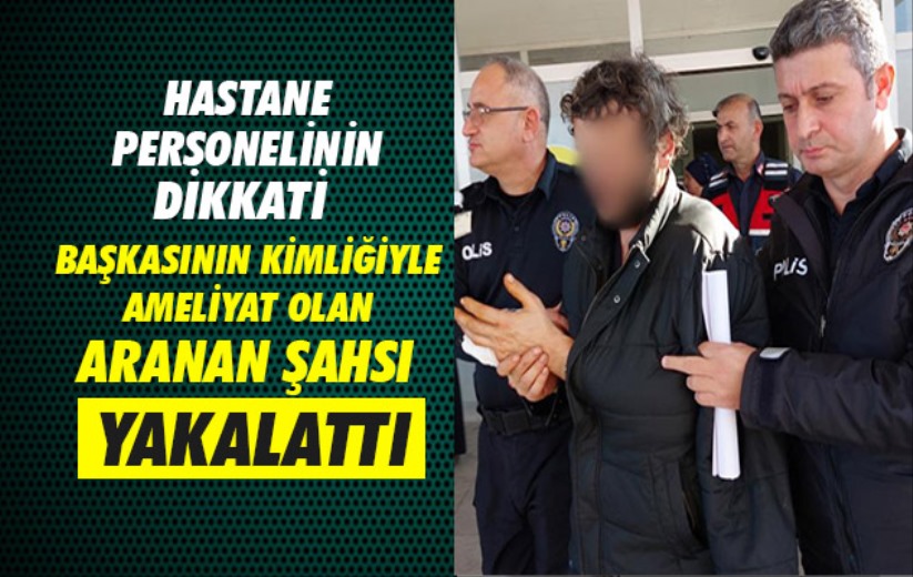 Samsun'da hastane personelinin dikkati, başkasının kimliğiyle ameliyat olan aranan şahsı yakalattı