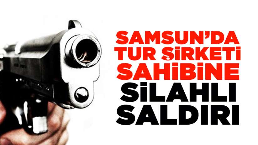 Samsun'da tur şirketi sahibine silahlı saldırı!