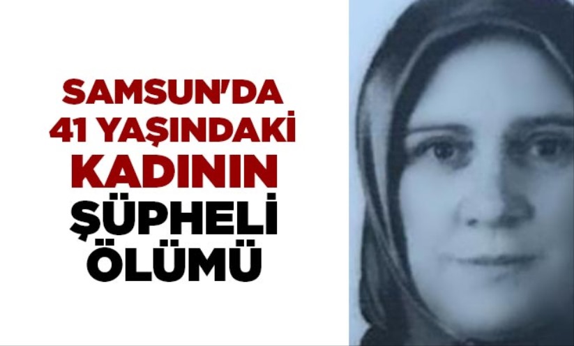 Samsun'da 41 yaşındaki kadının şüpheli ölümü