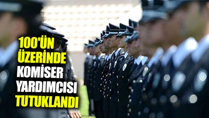 100'ün Üzerinde Komiser Yardımcısı Tutuklandı 