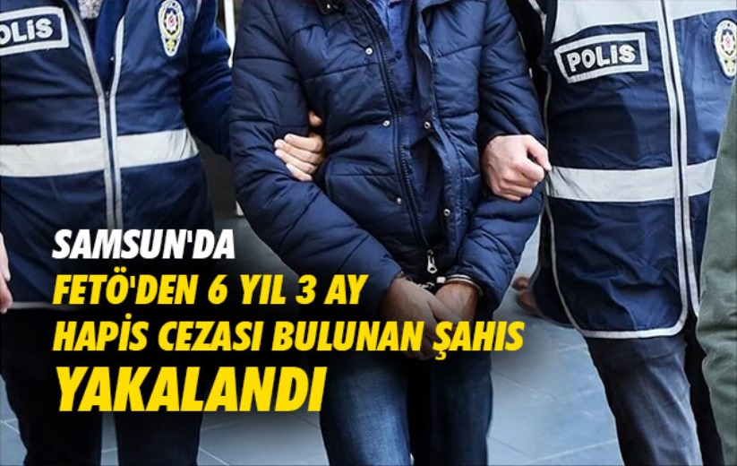 Samsun'da FETÖ'den 6 yıl 3 ay hapis cezası bulunan şahıs yakalandı