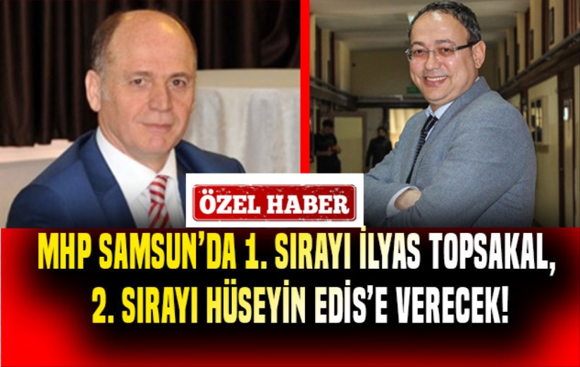 MHP Samsun'da 1 sırayı İlyas Topsakal, 2 sırayı Hüseyin Edis'e verecek!