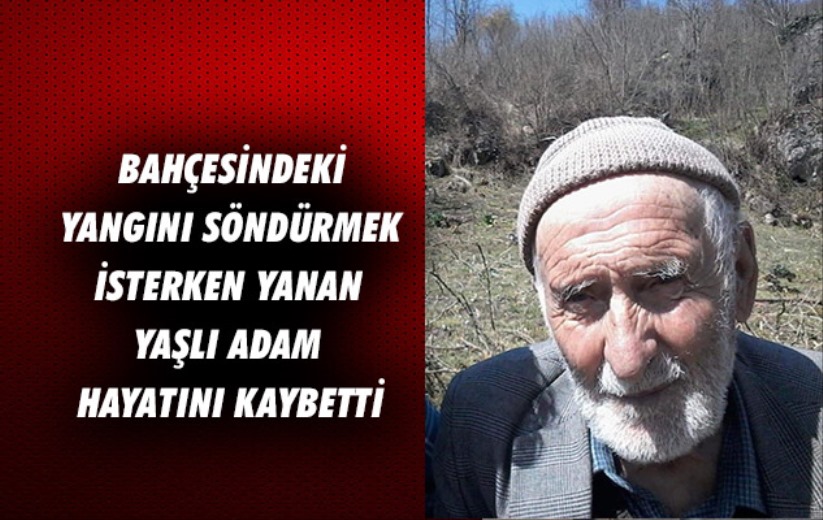 Bahçesindeki yangını söndürmek isterken yanan yaşlı adam hayatını kaybetti