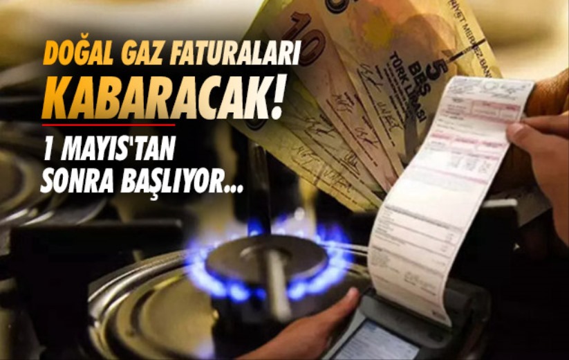 Doğal gaz faturaları kabaracak! 1 Mayıs'tan sonra başlayacak