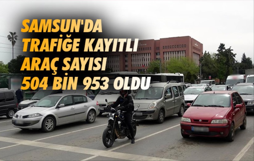 Samsun'da trafiğe kayıtlı araç sayısı 504 bin 953 oldu