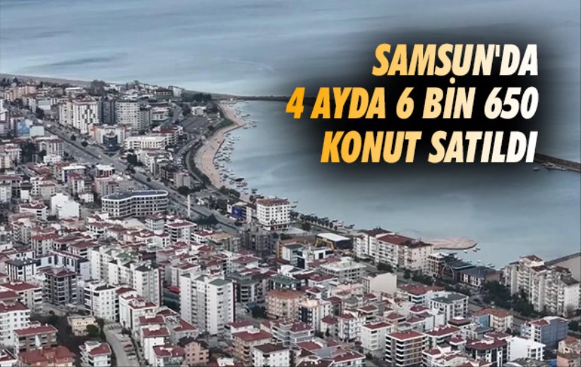 Samsun'da 4 ayda 6 bin 650 konut satıldı