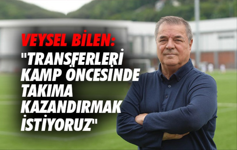 Veysel Bilen: 'Transferleri kamp öncesinde takıma kazandırmak istiyoruz'