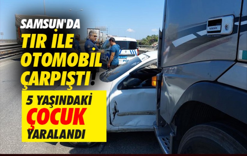 Samsun'da tır ile otomobil çarpıştı, 5 yaşındaki çocuk yaralandı