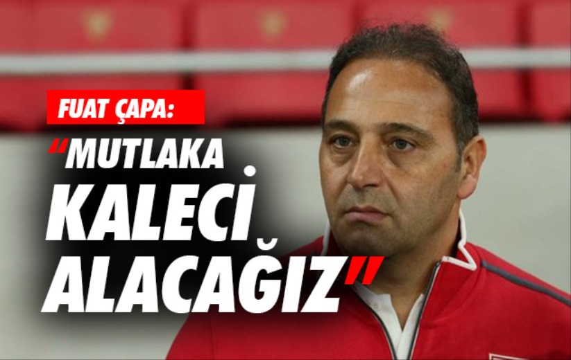 Fuat Çapa: 'Mutlaka kaleci alacağız'