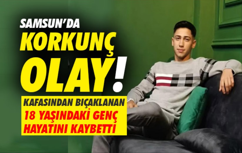 Samsun'da kafasından bıçaklanan 18 yaşındaki genç hayatını kaybetti