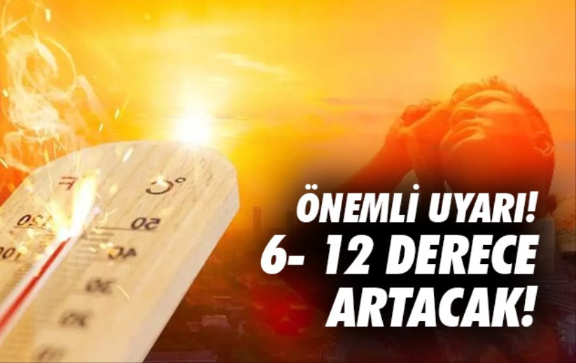 Resmi kurumlardan önemli uyarı: 6- 12 derece artacak! 