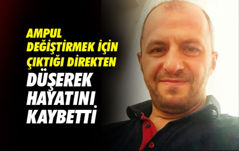 Ampul değiştirmek için çıktığı direkten düşerek hayatını kaybetti