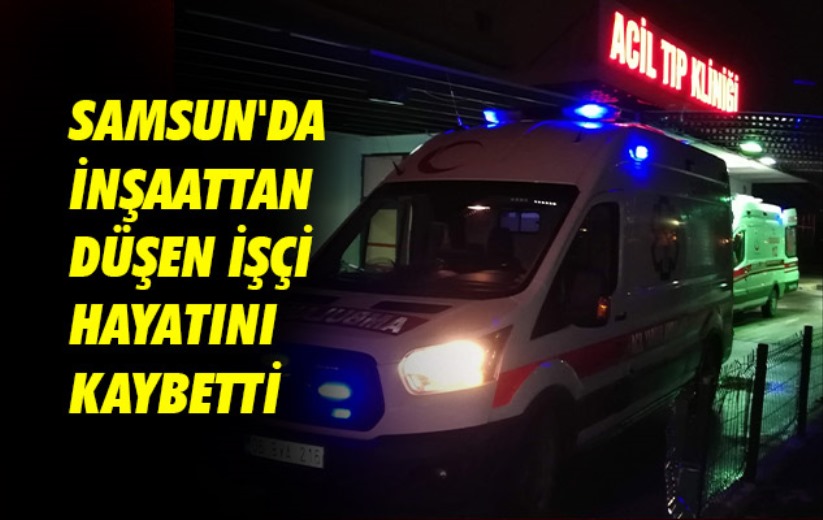 Samsun'da inşaattan düşen işçi hayatını kaybetti